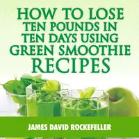 How to Lose Ten Pounds in Ten Days Using Green Smoothie Recipes Audiobook by James David Rockefeller