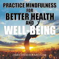 Practice Mindfulness for Better Health and WellBeing Audiobook by James David Rockefeller