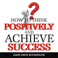 How To Think Positively and Achieve Success Audiobook by James David Rockefeller