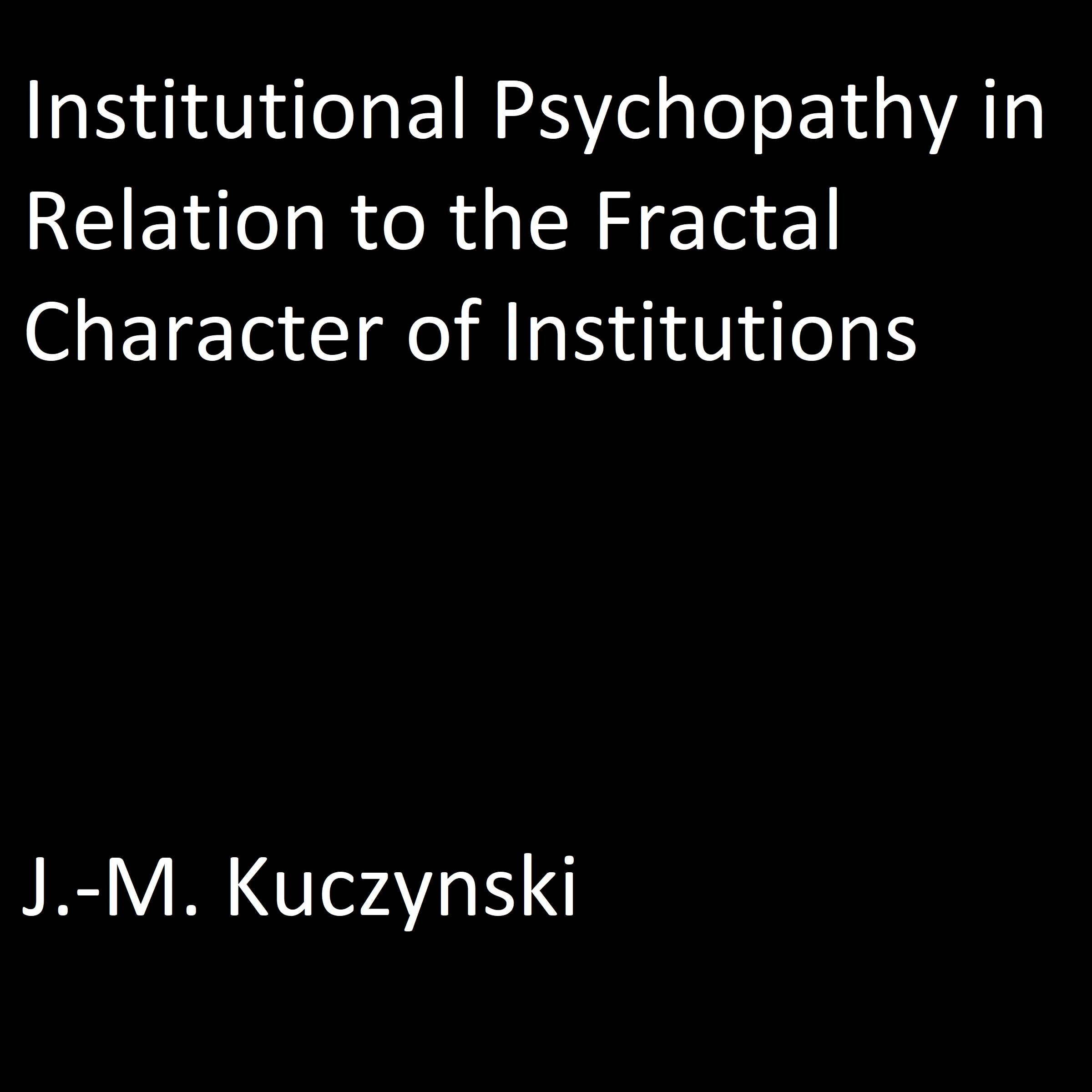 Institutional Psychopathy in Relation to the Fractal Character of Institutions by J.-M. Kuczynski Audiobook