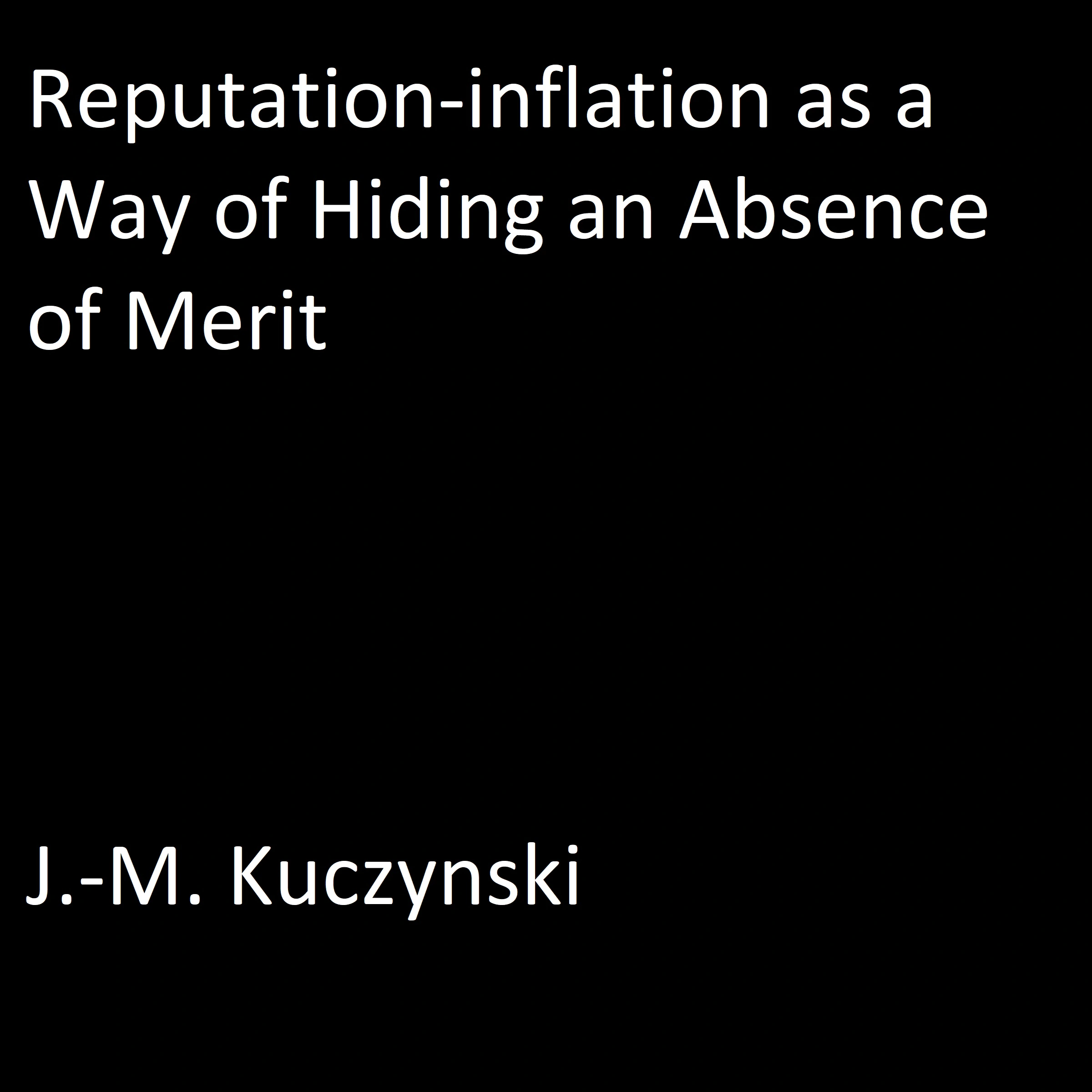 Reputation-inflation as a Way of Hiding an Absence of Merit by J.-M. Kuczynski