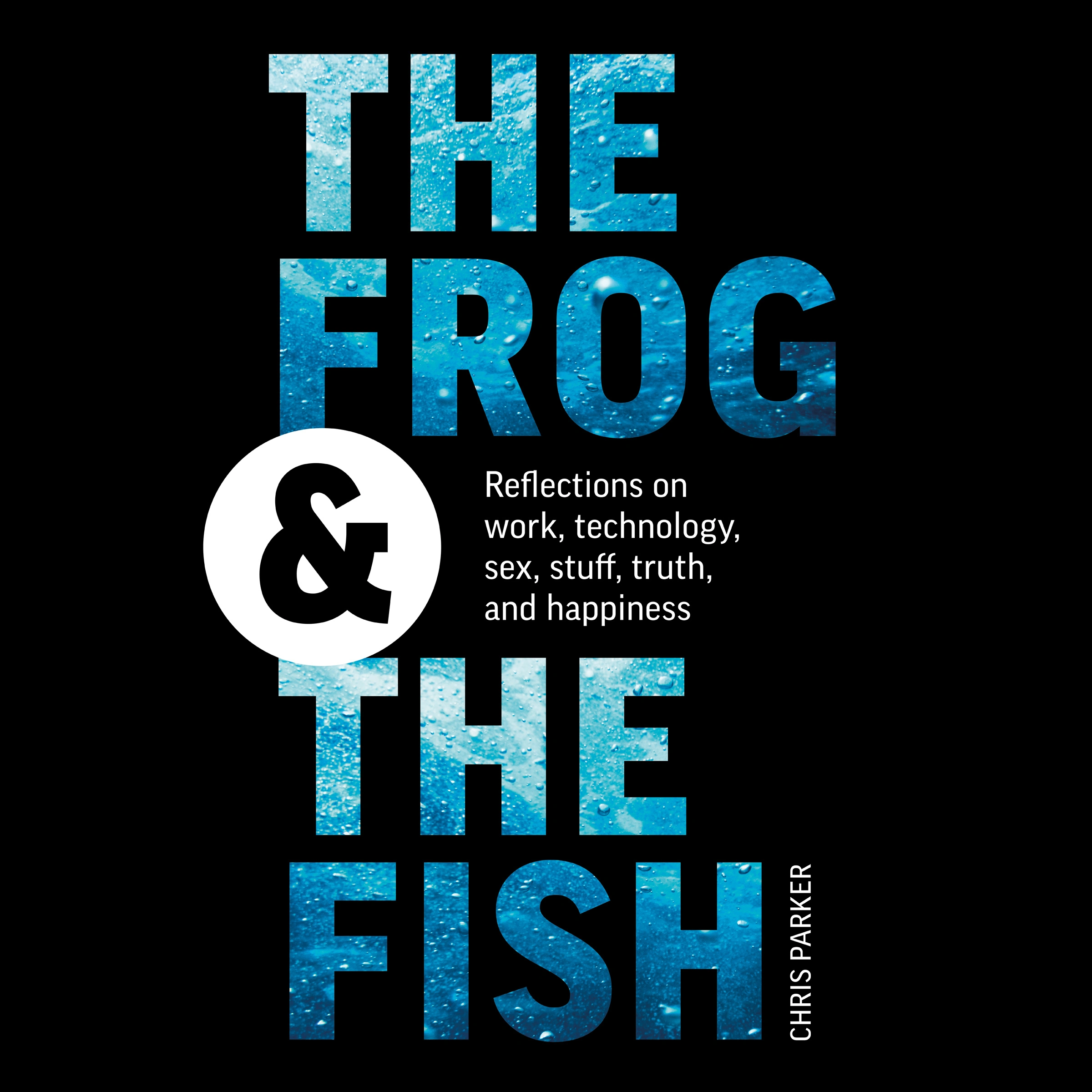 The Frog and the Fish: Reflections on Work, Technology, Sex, Stuff, Truth, and Happiness by Chris Parker