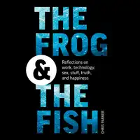 The Frog and the Fish: Reflections on Work, Technology, Sex, Stuff, Truth, and Happiness Audiobook by Chris Parker