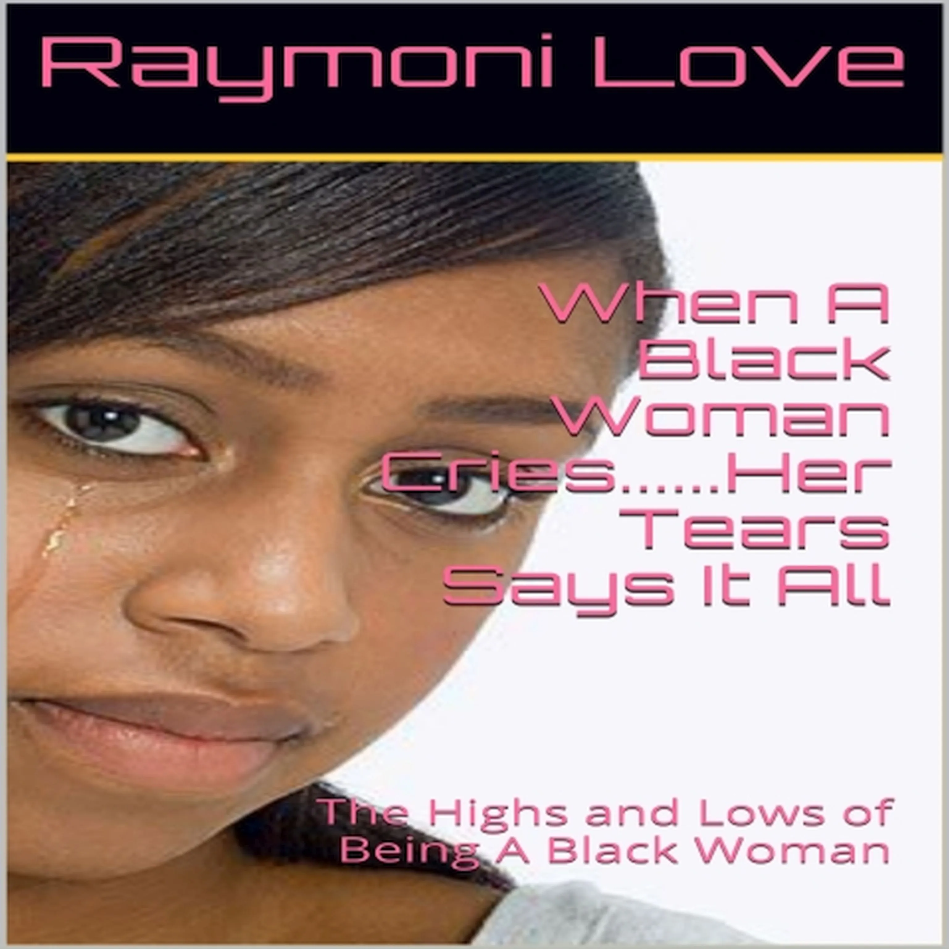 When A Black Woman Cries....Her Tears Says it all: The Highs and Lows of Being A Black Woman by Raymoni Love