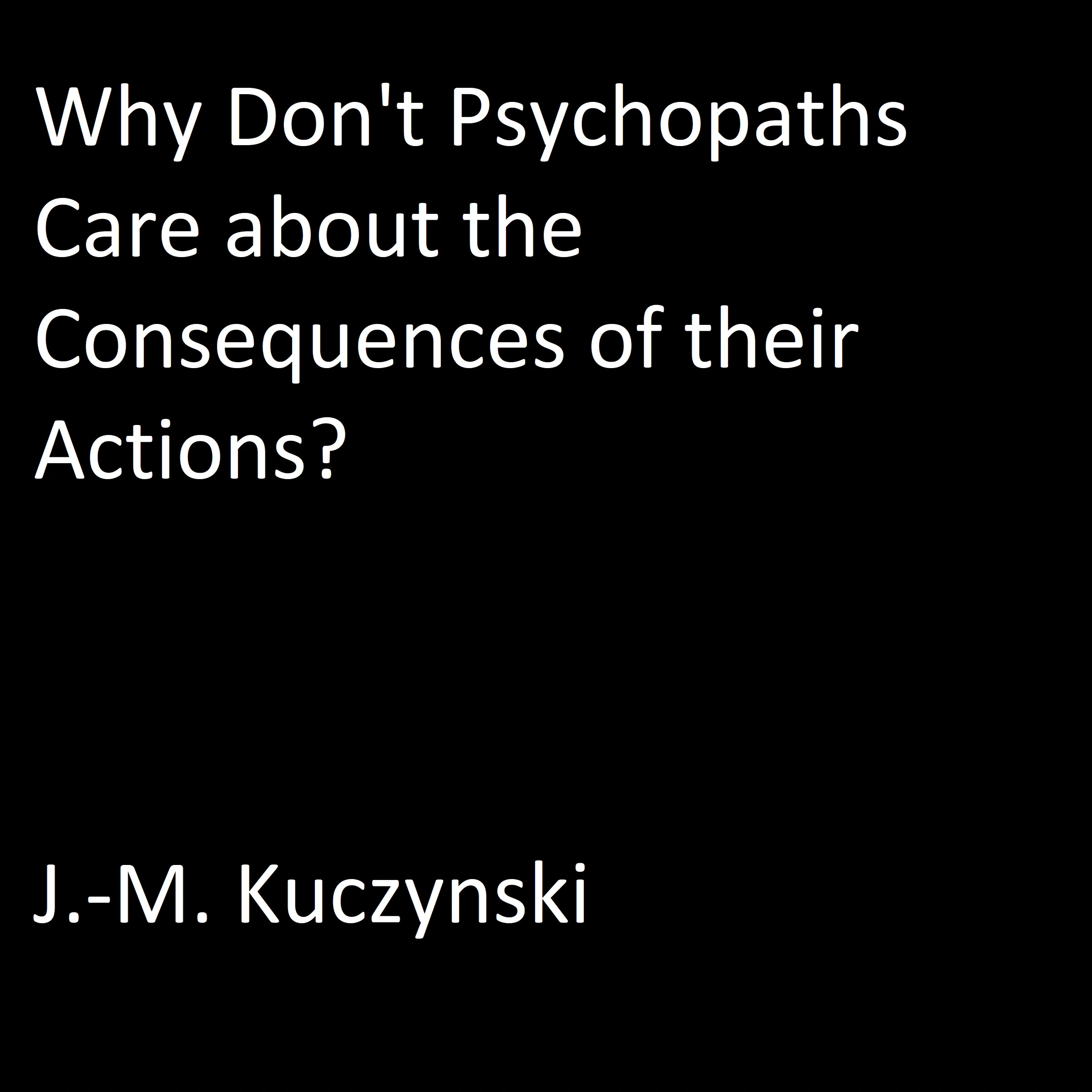 Why Don’t Psychopaths Care about the Consequences of Their Own Actions? Audiobook by J.-M. Kuczynski