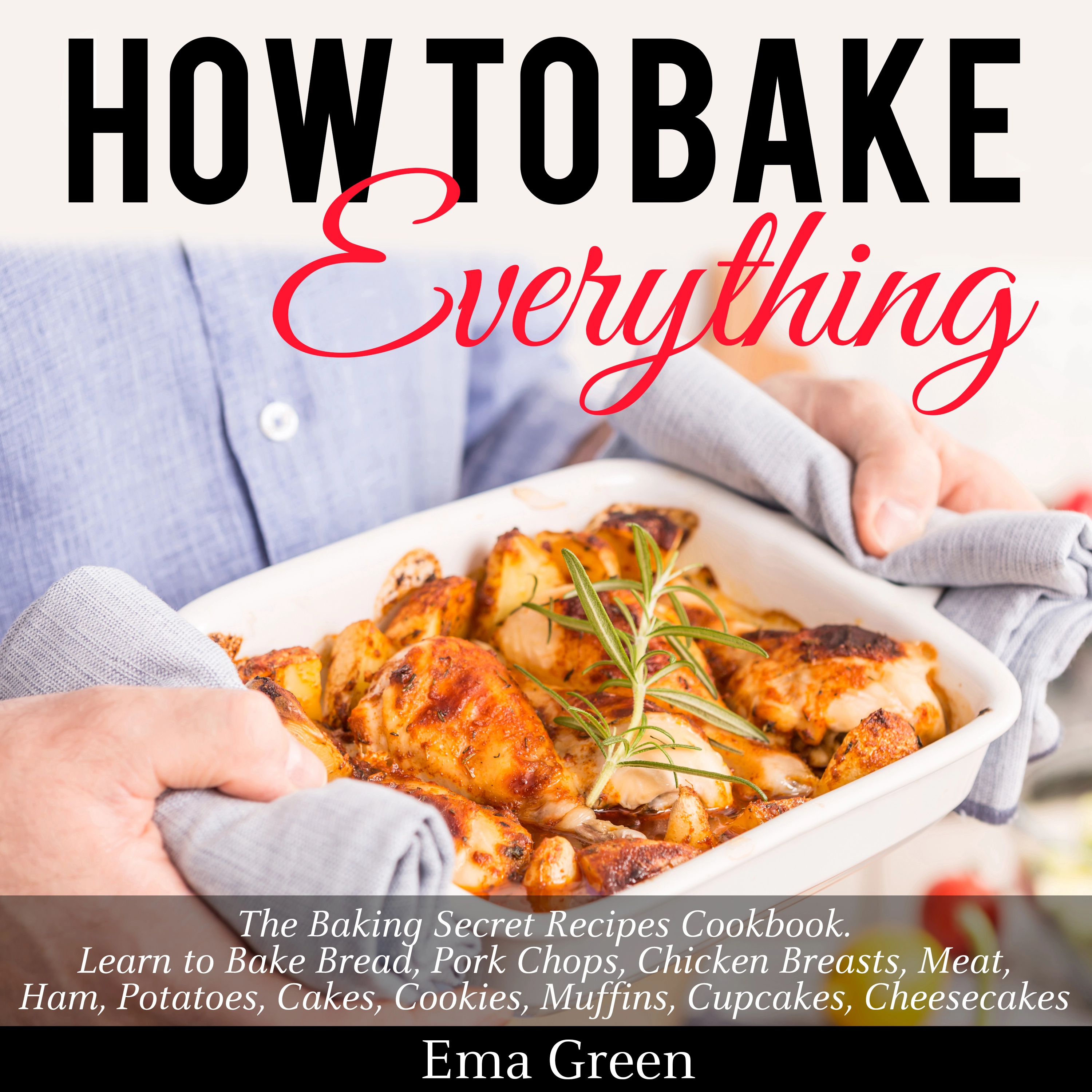 How to Bake Everything: The Baking Secret Recipes Cookbook. Learn to Bake Bread, Pork Chops, Chicken Breasts, Meat, Ham, Potatoes, Cakes, Cookies, Muffins, Cupcakes, Cheesecakes by Ema Green Audiobook