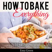 How to Bake Everything: The Baking Secret Recipes Cookbook. Learn to Bake Bread, Pork Chops, Chicken Breasts, Meat, Ham, Potatoes, Cakes, Cookies, Muffins, Cupcakes, Cheesecakes Audiobook by Ema Green