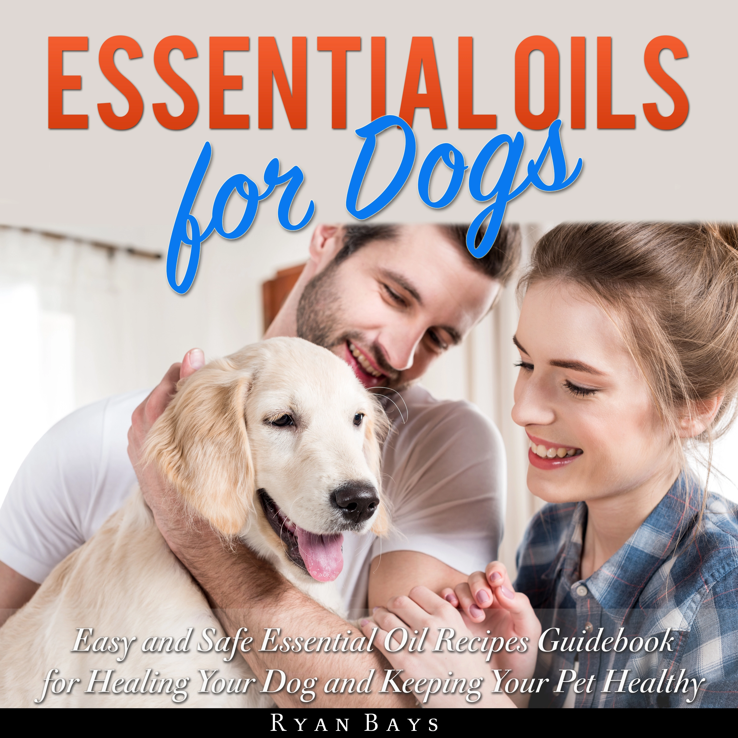 Essential Oils for Dogs: Easy and Safe Essential Oil Recipes Guidebook for Healing Your Dog and Keeping Your Pet Healthy by Ryan Bays