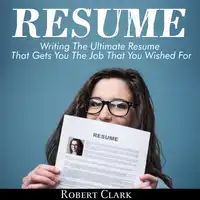 Resume: Writing The Ultimate Resume That Gets You The Job That You Wished For Audiobook by Robert Clark