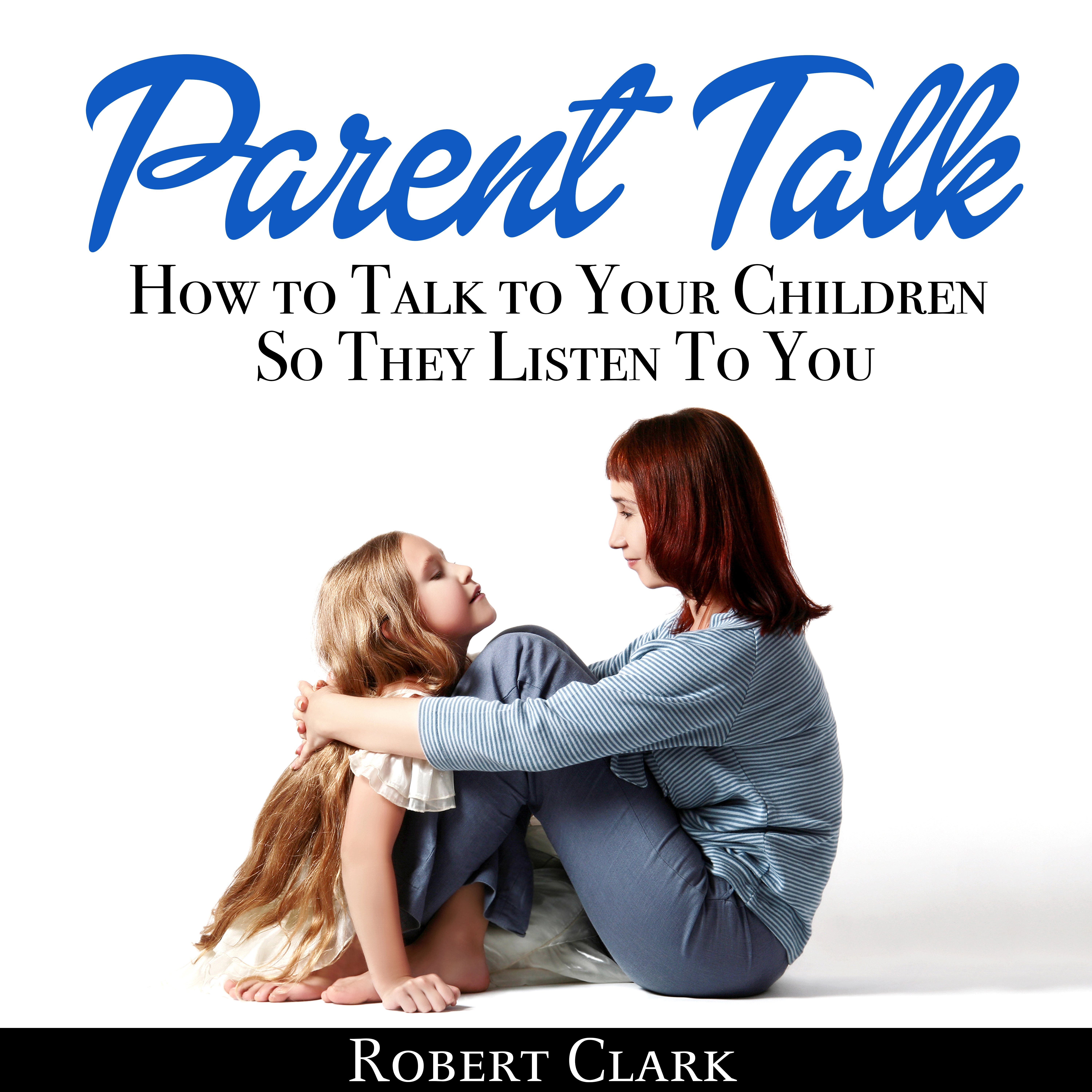 Parent Talk: How to Talk to Your Children So They Listen To You by Robert Clark Audiobook