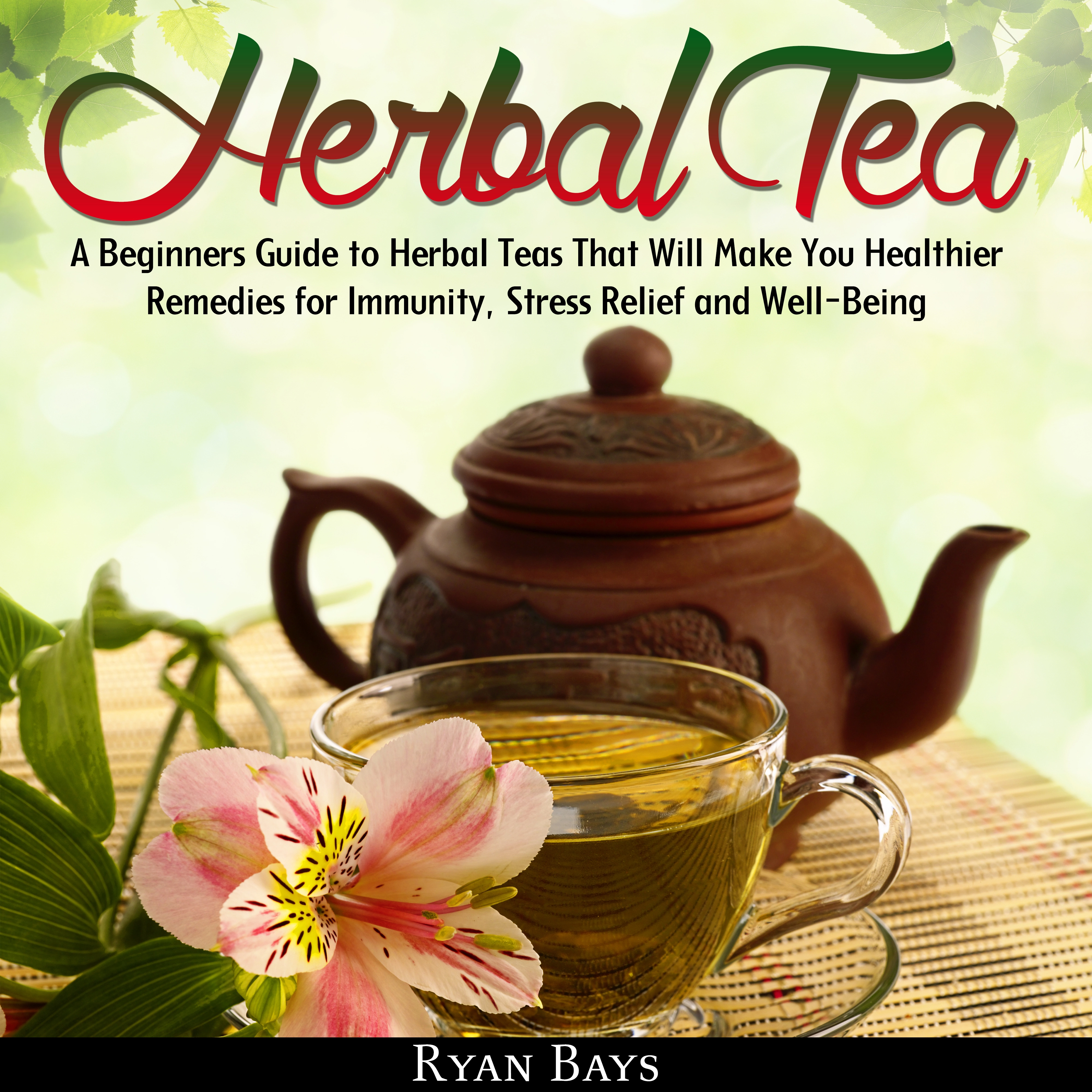 Herbal Tea: A Beginners Guide to Herbal Teas That Will Make You Healthier; Remedies for Immunity, Stress Relief and Well-Being by Ryan Bays