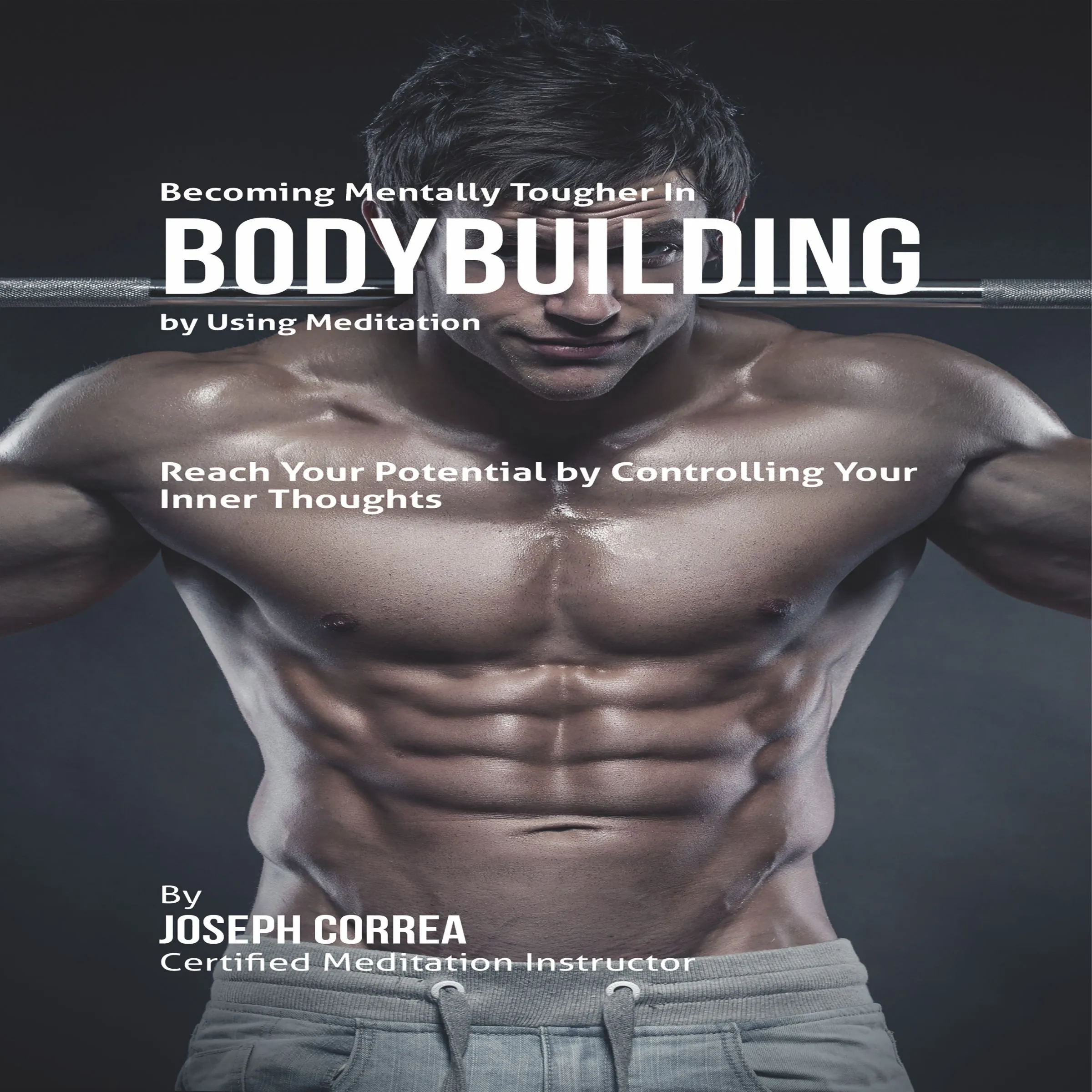 Becoming Mentally Tougher in Bodybuilding by Using Meditation by Joseph Correa Audiobook