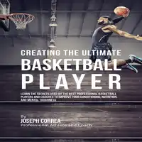 Creating the Ultimate Basketball Player: Learn the Secrets Used by the Best Professional Basketball Players and Coaches to Improve Your Conditioning, Nutrition, and Mental Toughness Audiobook by Joseph Correa