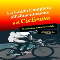 La Guida Completa all'alimentazione nel Ciclismo:  Massimizza il tuo Potenziale Audiobook by Joseph Correa