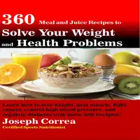 360 Meal and Juice Recipes to Solve Your Weight and Health Problems: Learn how to lose weight, gain muscle, fight cancer, control high blood pressure, and regulate diabetes with these 360 recipes! Audiobook by Joseph Correa