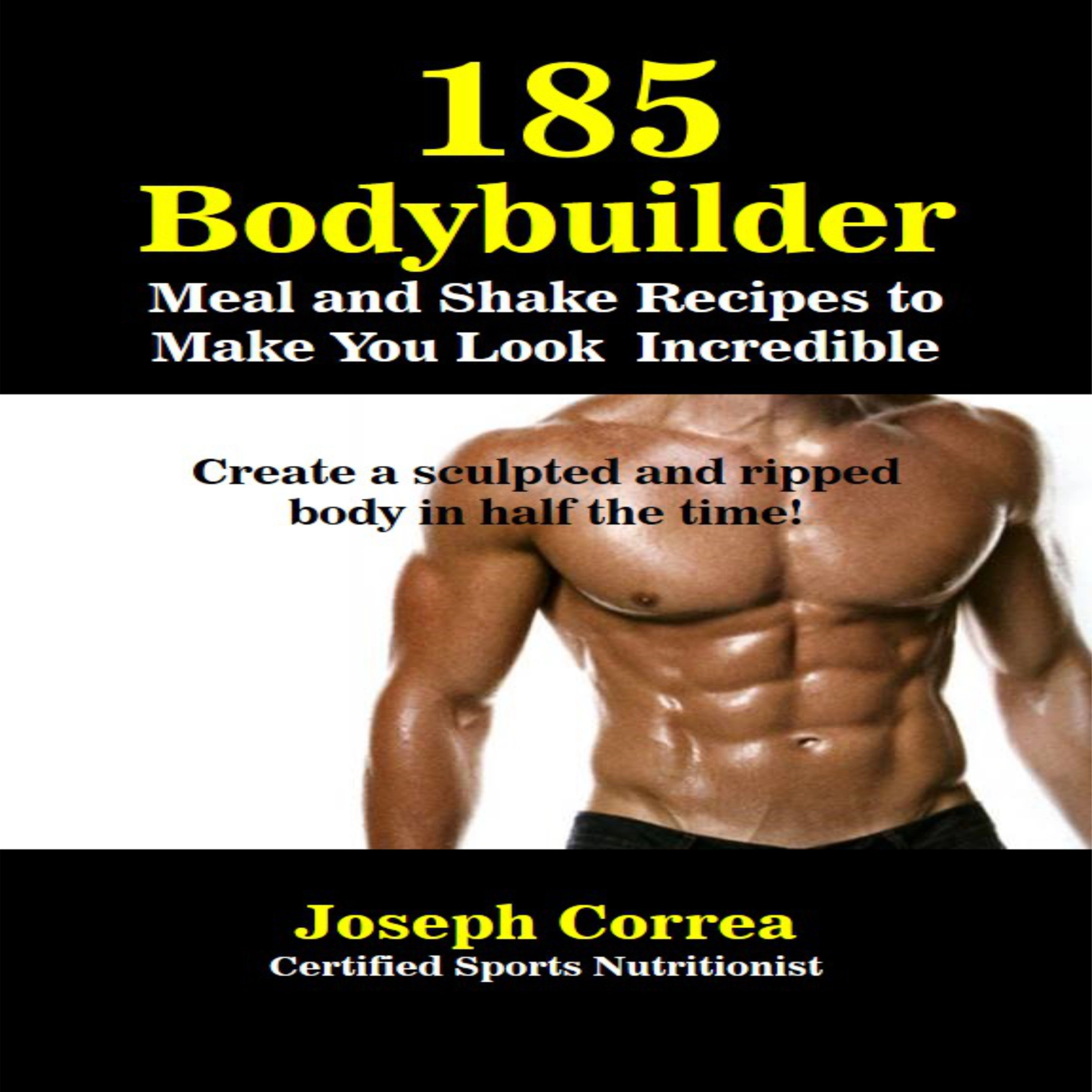 185 Bodybuilding Meal and Shake Recipes to Make You Look Incredible: Create a sculpted and ripped body in half the time! Audiobook by Joseph Correa