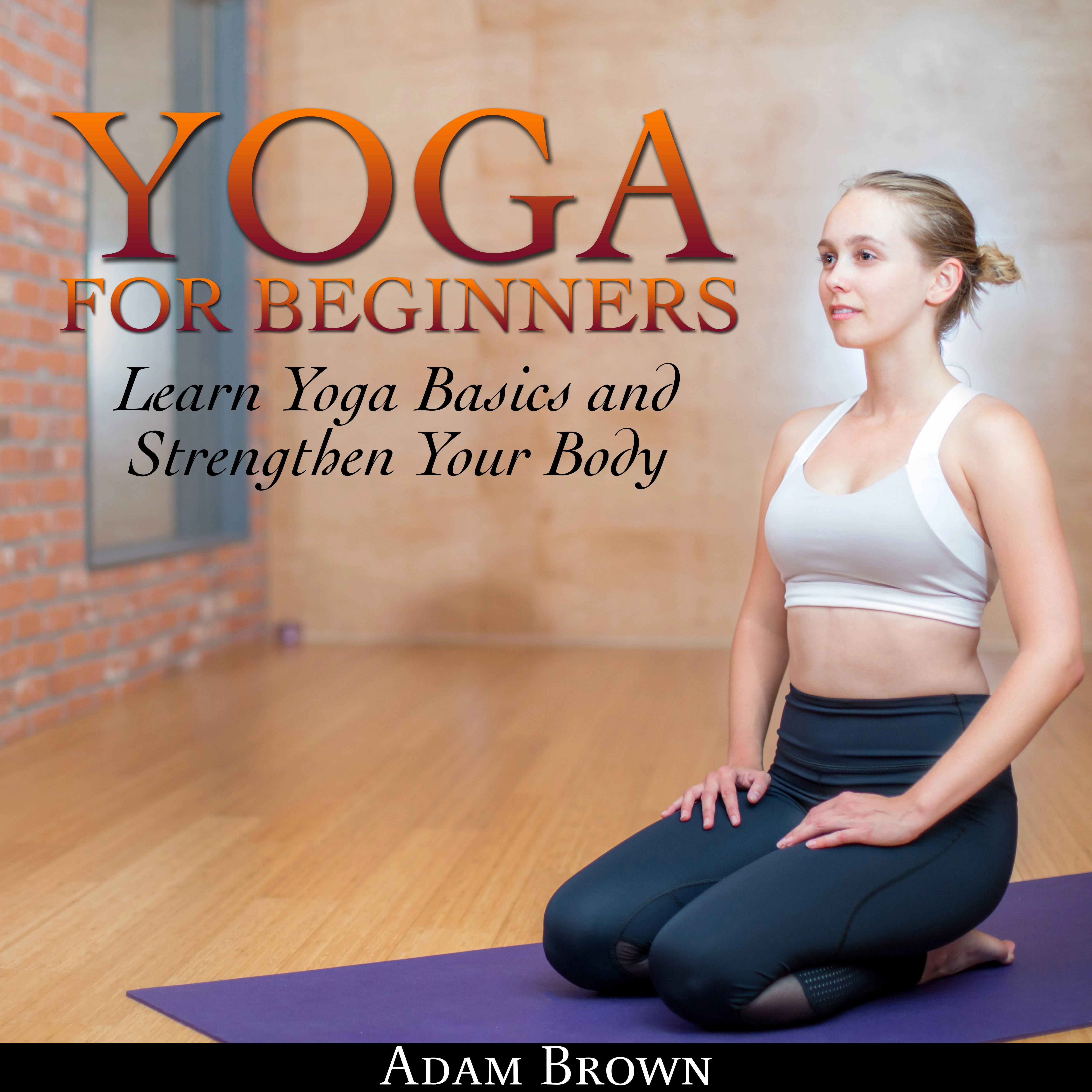 Yoga for Beginners: Learn Yoga Basics and Strengthen Your Body by Adam Brown Audiobook