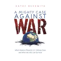 A MIGHTY CASE AGAINST WAR: What America Missed in U.S. History Class and What We (All) Can Do Now Audiobook by Kathy Beckwith