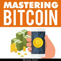 Mastering Bitcoin: A Beginners Guide To Money Investing In Digital Cryptocurrency With Trading, Mining And Blockchain Technologies Essentials Audiobook by Michael Scott