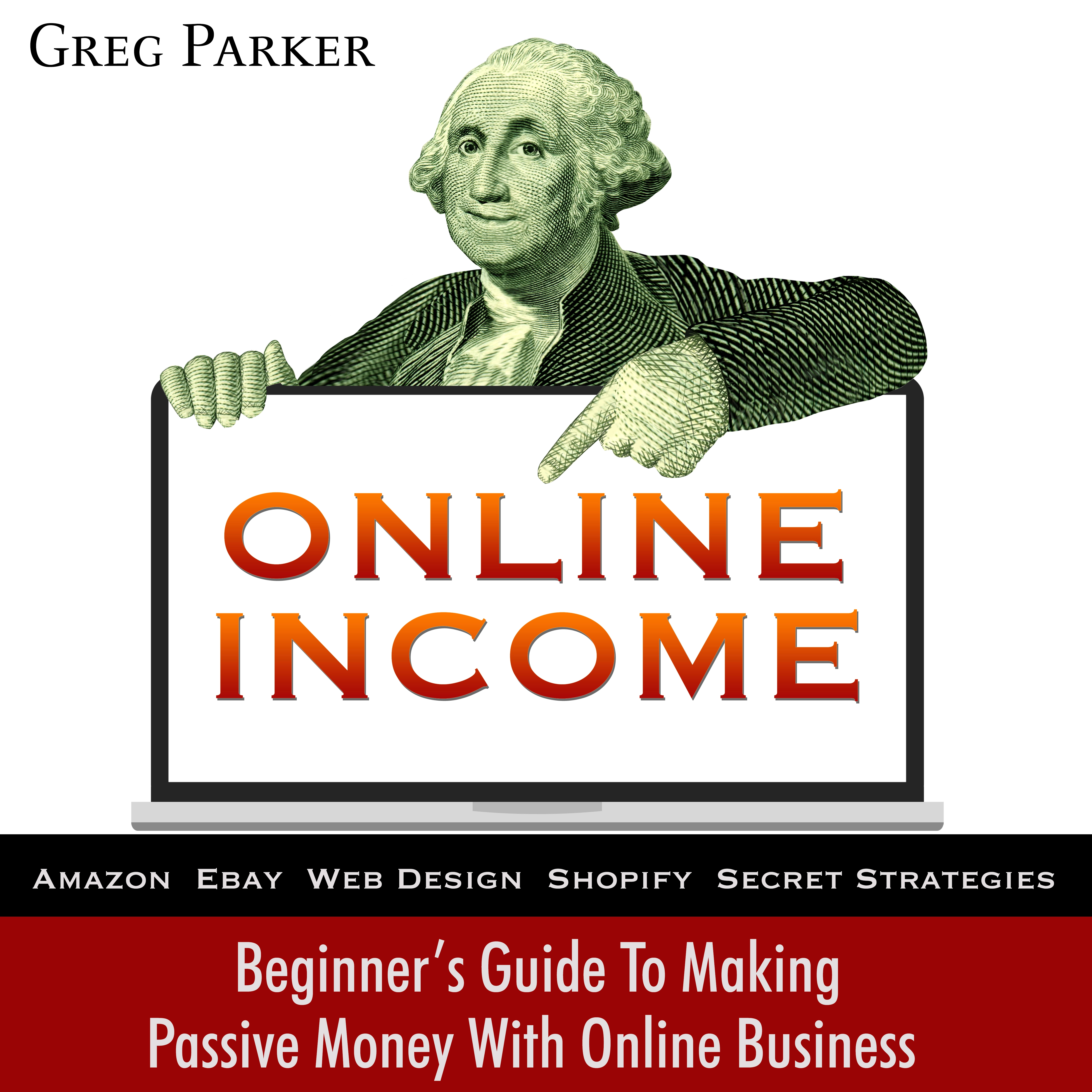 Online Income: Beginner’s Guide To Making passive Money with online business (Amazon, Ebay, Web Design, Shopify, Secret Strategies) Audiobook by Greg Parker