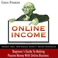 Online Income: Beginner’s Guide To Making passive Money with online business (Amazon, Ebay, Web Design, Shopify, Secret Strategies) Audiobook by Greg Parker