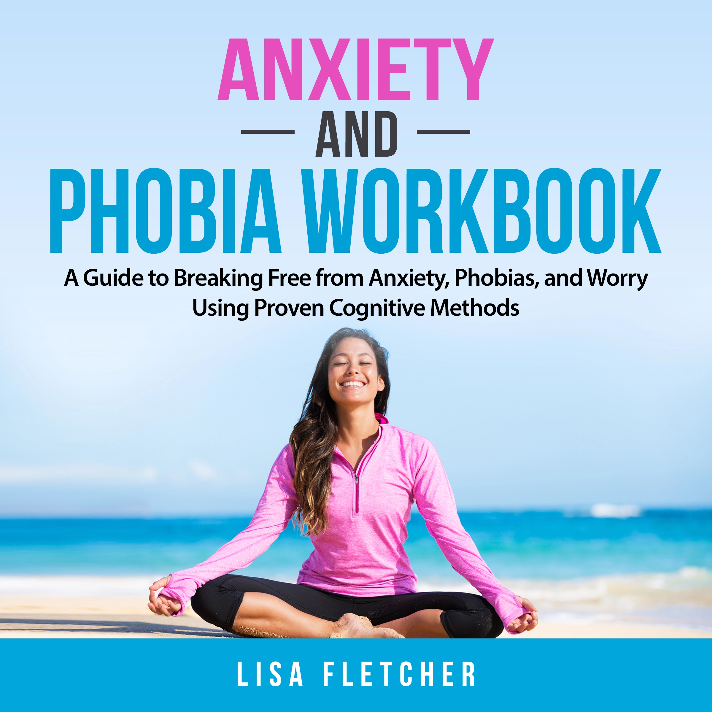 Anxiety And Phobia Workbook: A Guide to Breaking Free from Anxiety, Phobias, and Worry Using Proven Cognitive Methods by Lisa Fletcher