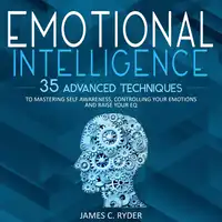 Emotional Intelligence: 35 Advanced Techniques to Mastering Self Awareness, Controlling Your Emotions and Raise Your EQ Audiobook by James C. Ryder