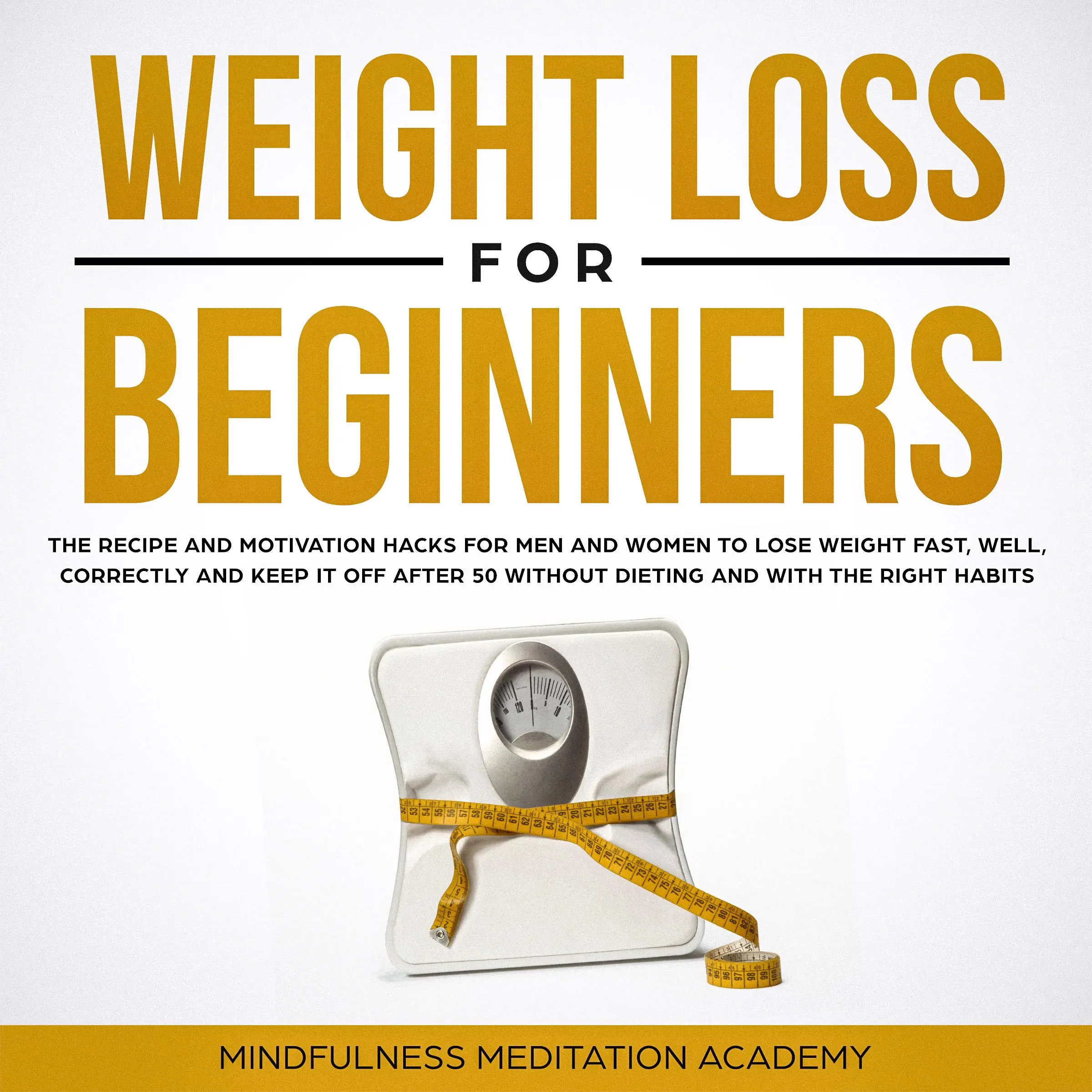 Weight Loss for Beginners: the Recipe and Motivation Hacks for Men and Women to lose Weight fast, well, correctly and keep it off after 50 without dieting and with the right Habits by Mindfulness Meditation Academy Audiobook