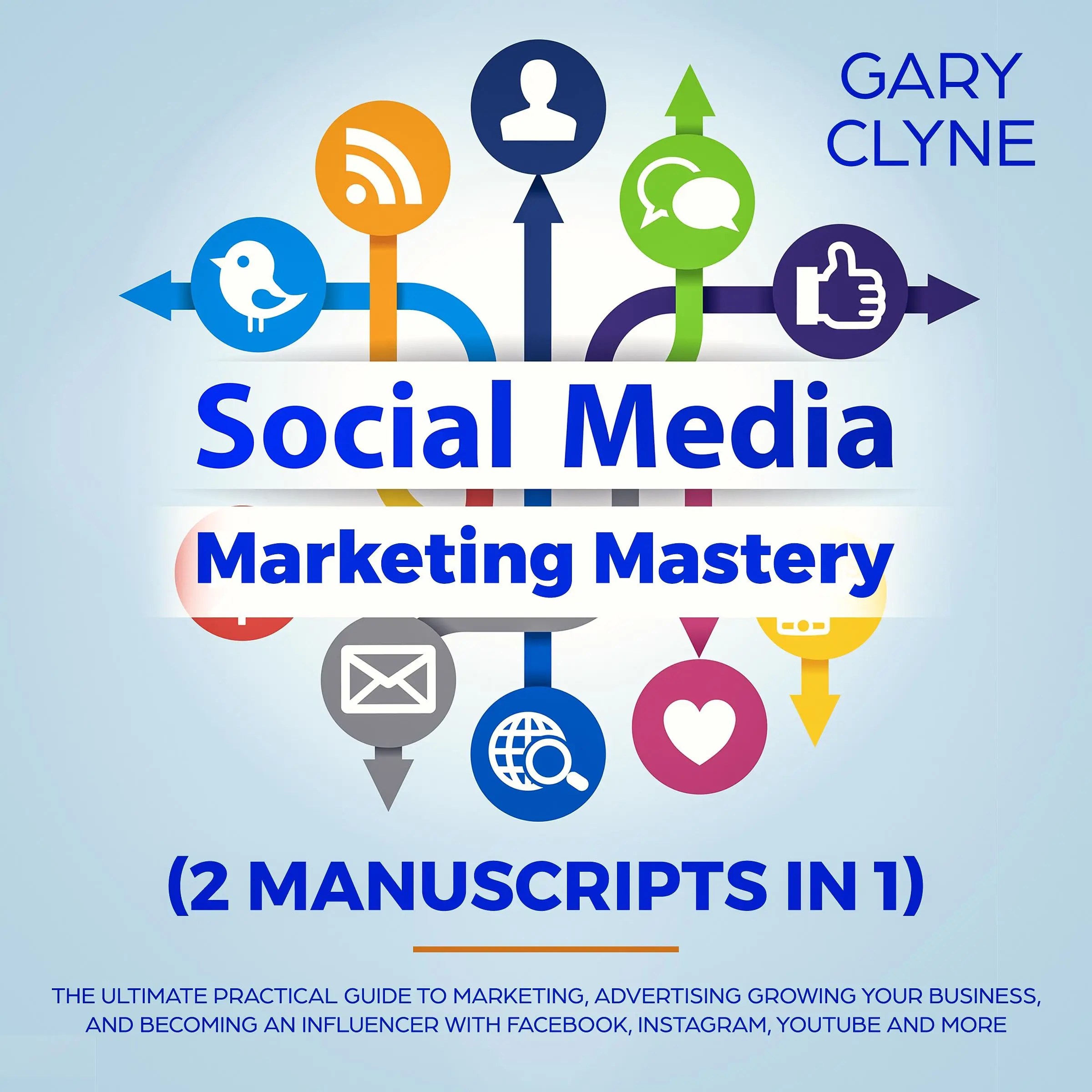 Social Media Marketing Mastery (2 Manuscripts in 1): The Ultimate Practical Guide to Marketing, Advertising, Growing Your Business and Becoming an Influencer with Facebook, Instagram, Youtube and More by Gary Clyne