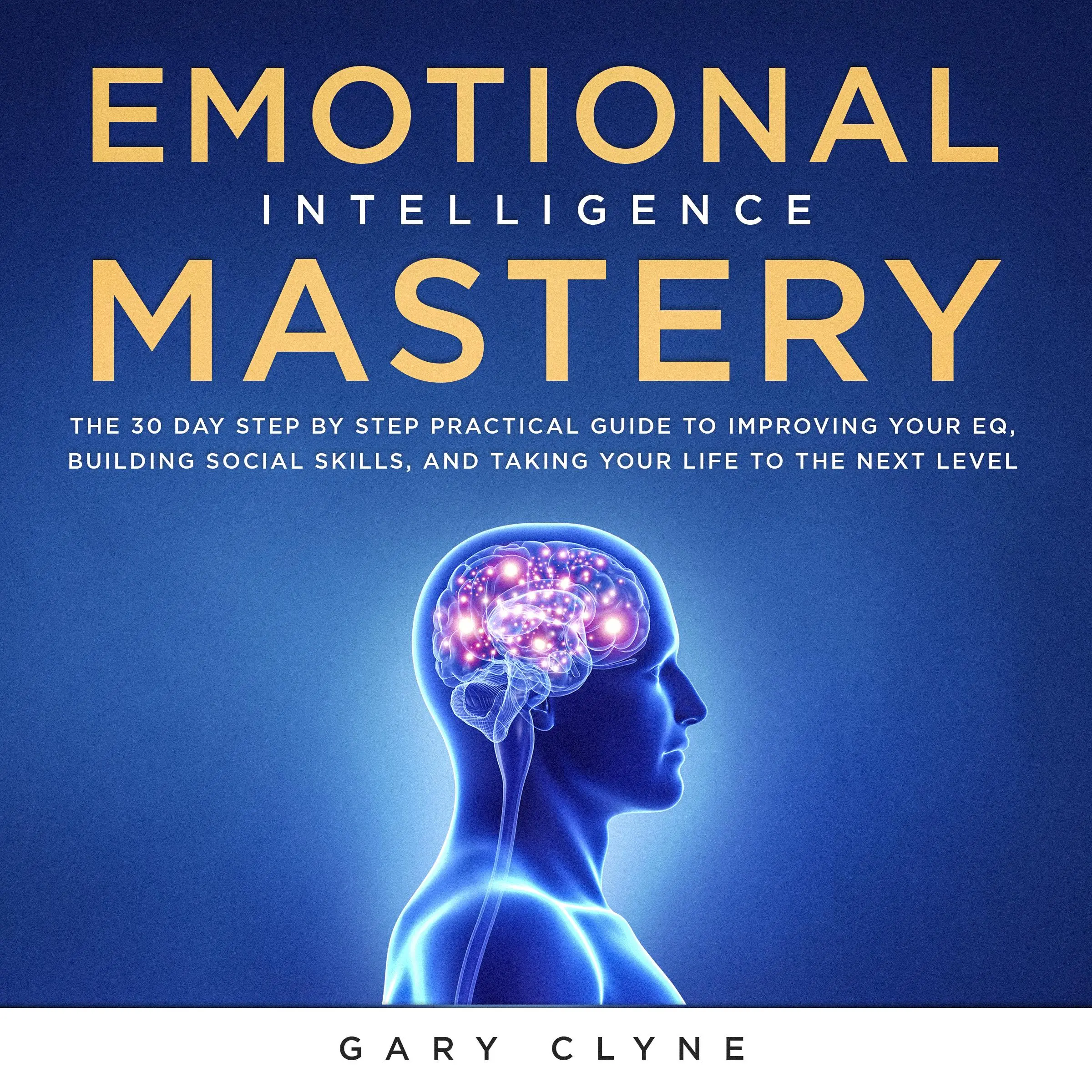 Emotional Intelligence Mastery: The 30 Day Step by Step Practical Guide to Improving your EQ, Building Social Skills, and Taking your Life to The Next Level Audiobook by Gary Clyne