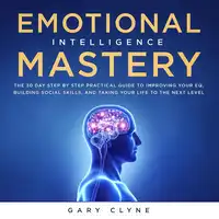 Emotional Intelligence Mastery: The 30 Day Step by Step Practical Guide to Improving your EQ, Building Social Skills, and Taking your Life to The Next Level Audiobook by Gary Clyne