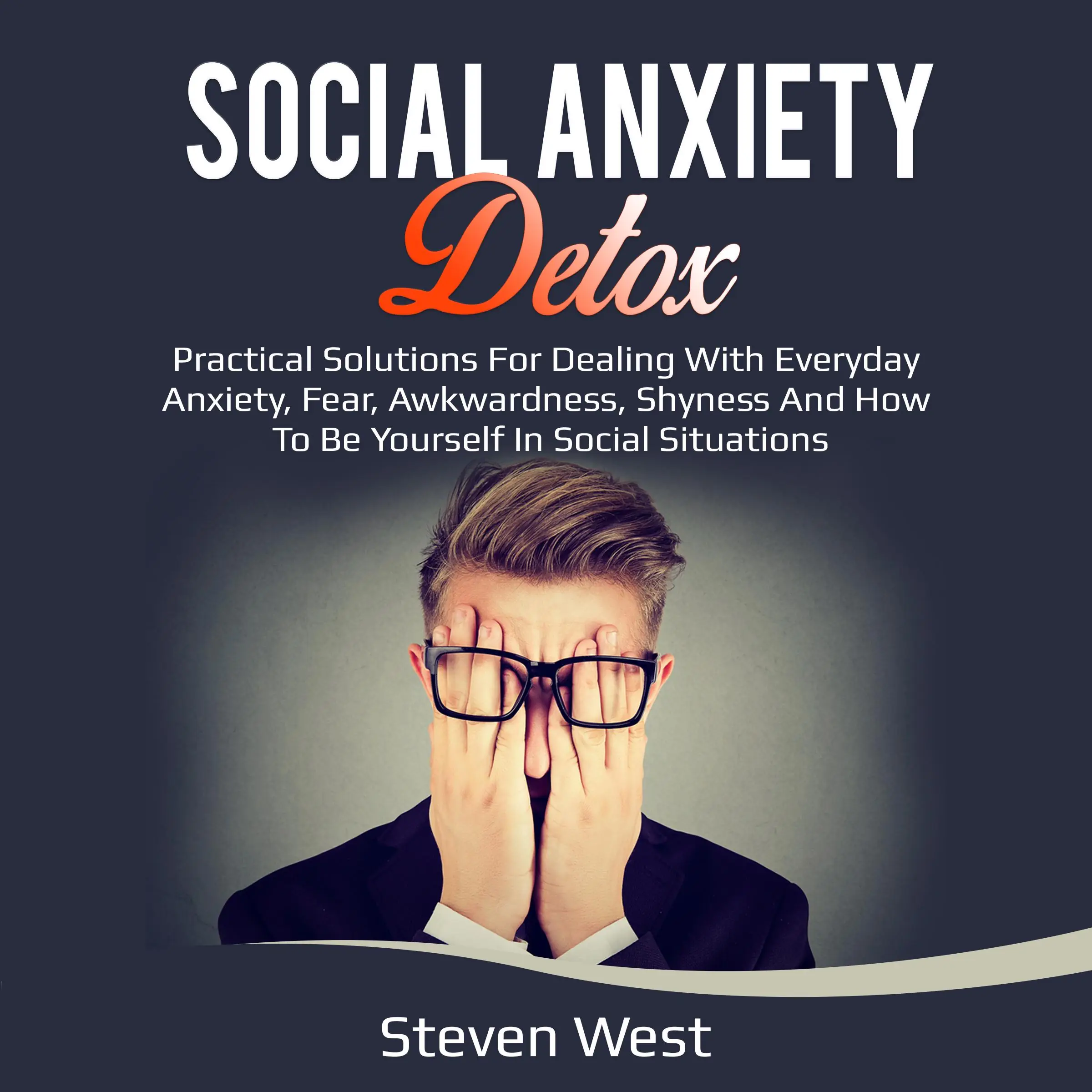 Social Anxiety Detox Practical Solutions for Dealing with Everyday Anxiety, Fear, Awkwardness, Shyness and How to be Yourself in Social Situations Audiobook by Steven West