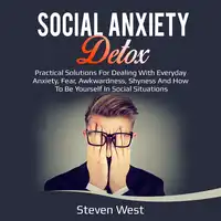 Social Anxiety Detox Practical Solutions for Dealing with Everyday Anxiety, Fear, Awkwardness, Shyness and How to be Yourself in Social Situations Audiobook by Steven West