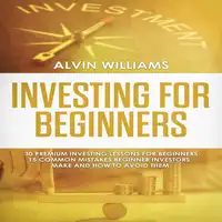 Investing for Beginners: 30 Premium Investing Lessons for Beginners + 15 Common Mistakes Beginner Investors Make and How to Avoid Them Audiobook by Alvin Williams