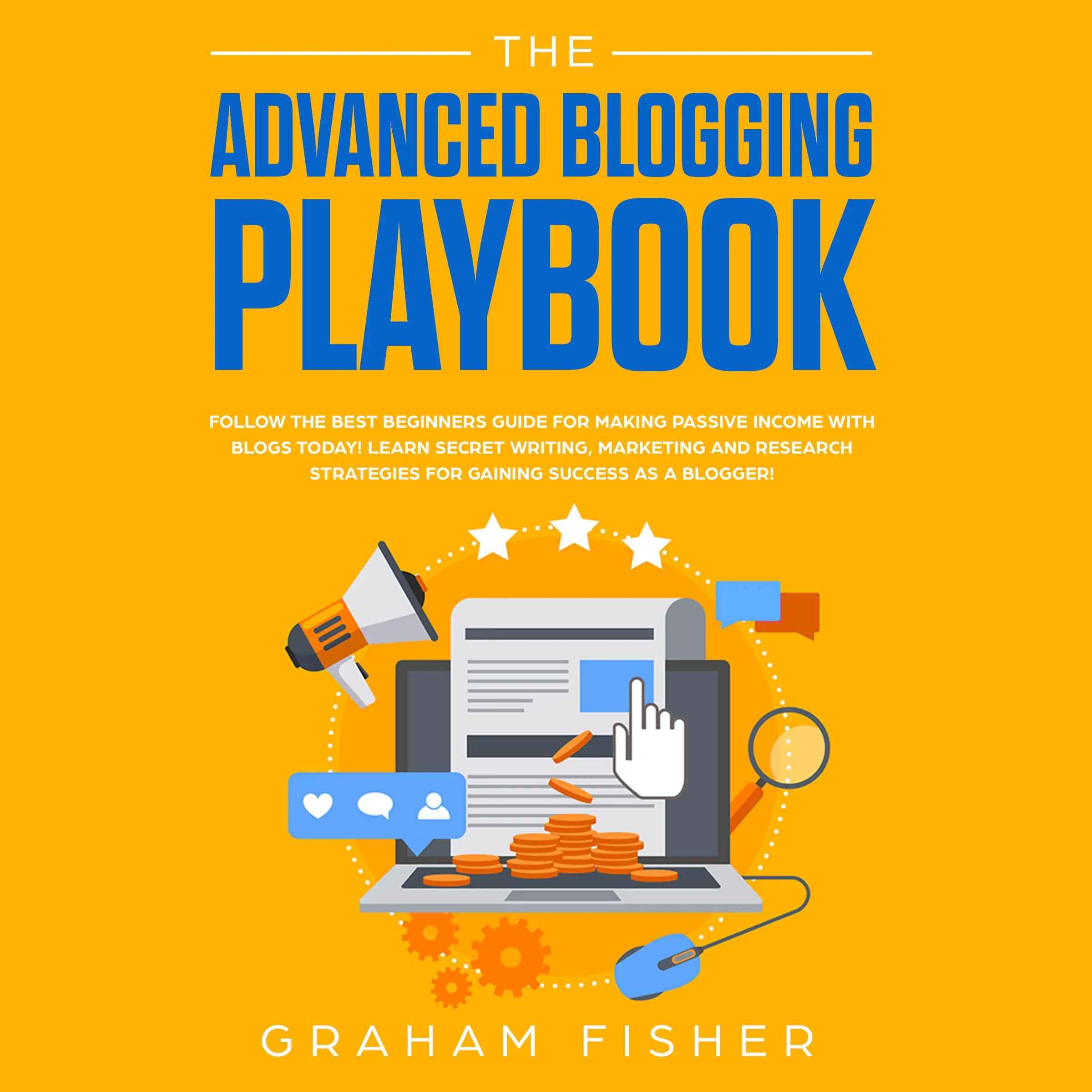 The Advanced Blogging Playbook: Follow the Best Beginners Guide for Making Passive Income with Blogs Today! Learn Secret Writing, Marketing and Research Strategies for Gaining Success as a Blogger! by Graham Fisher