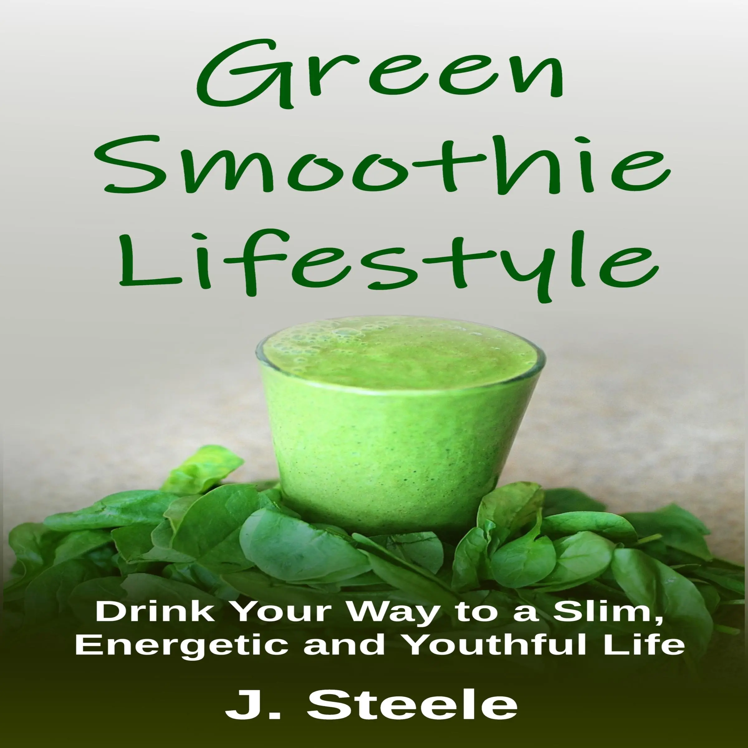 Green Smoothie Lifestyle: Drink Your Way to a Slim, Energetic and Youthful Life by J Steele