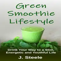 Green Smoothie Lifestyle: Drink Your Way to a Slim, Energetic and Youthful Life Audiobook by J Steele