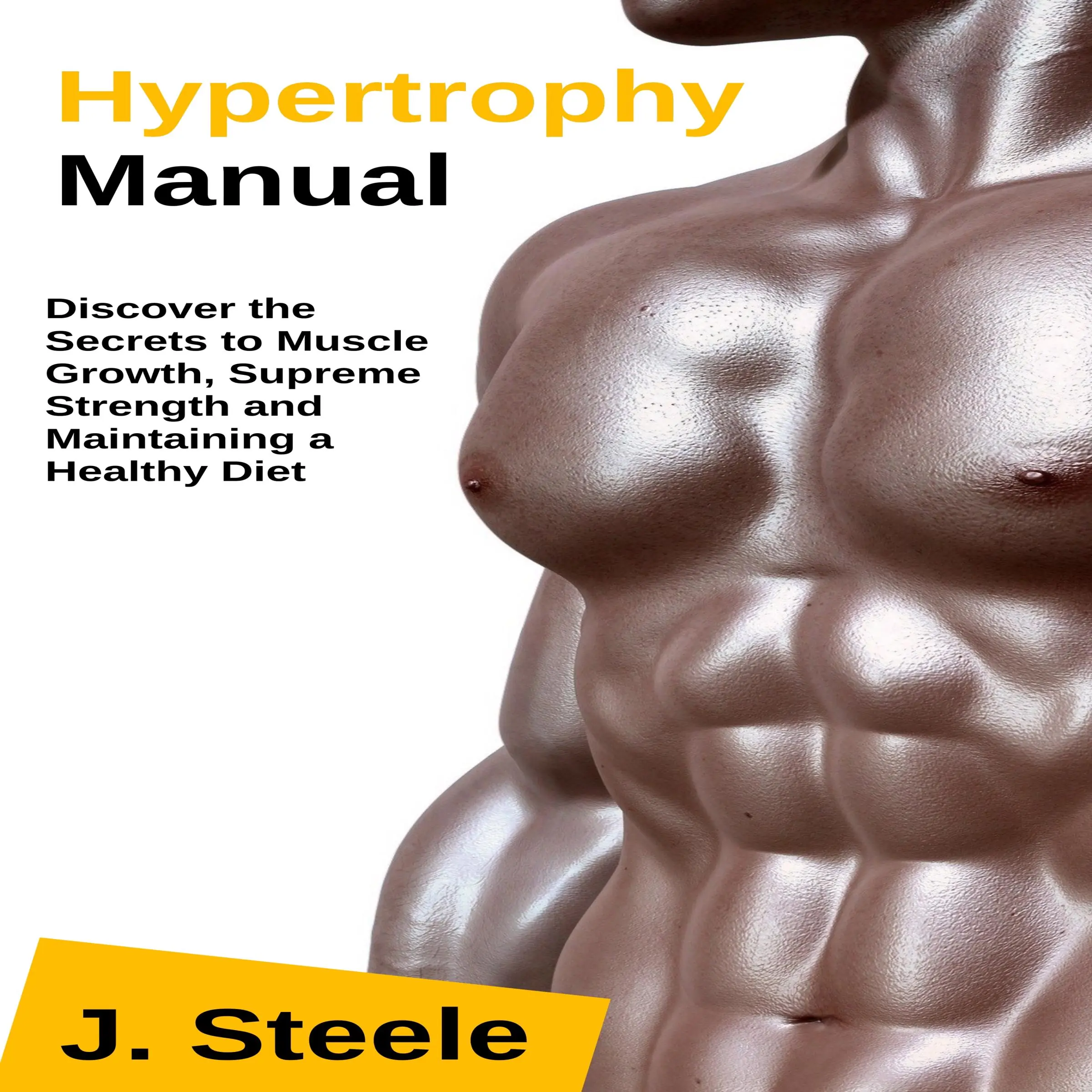 Hypertrophy Manual: Discover the Secrets to Muscle Growth, Supreme Strength and Maintaining a Healthy Diet by J Steele