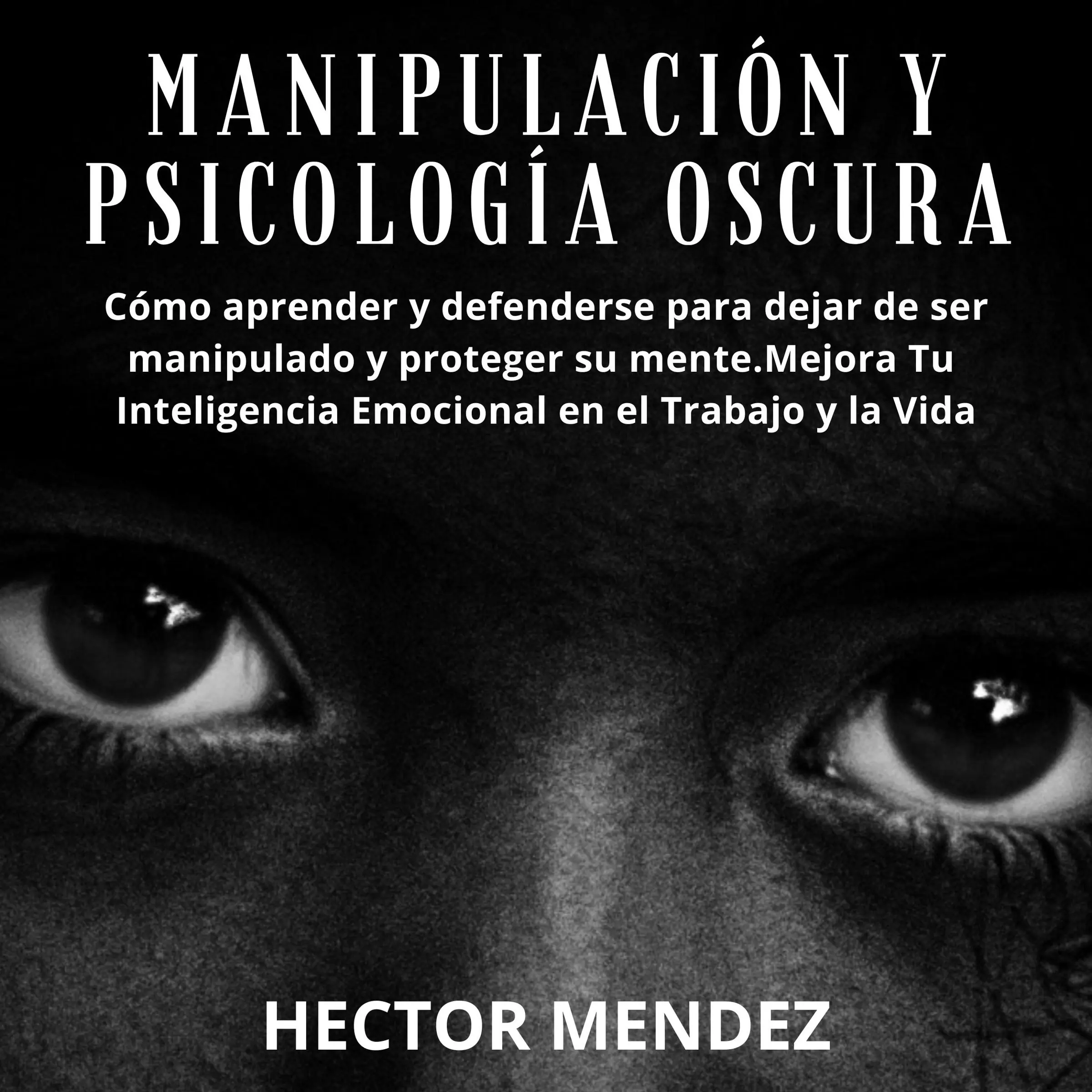 Manipulación y Psicología Oscura: Cómo aprender y defenderse para dejar de ser manipulado y proteger su mente.Mejora Tu Inteligencia Emocional en el Trabajo y la Vida by Hector Mendez