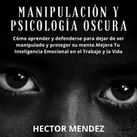 Manipulación y Psicología Oscura: Cómo aprender y defenderse para dejar de ser manipulado y proteger su mente.Mejora Tu Inteligencia Emocional en el Trabajo y la Vida Audiobook by Hector Mendez