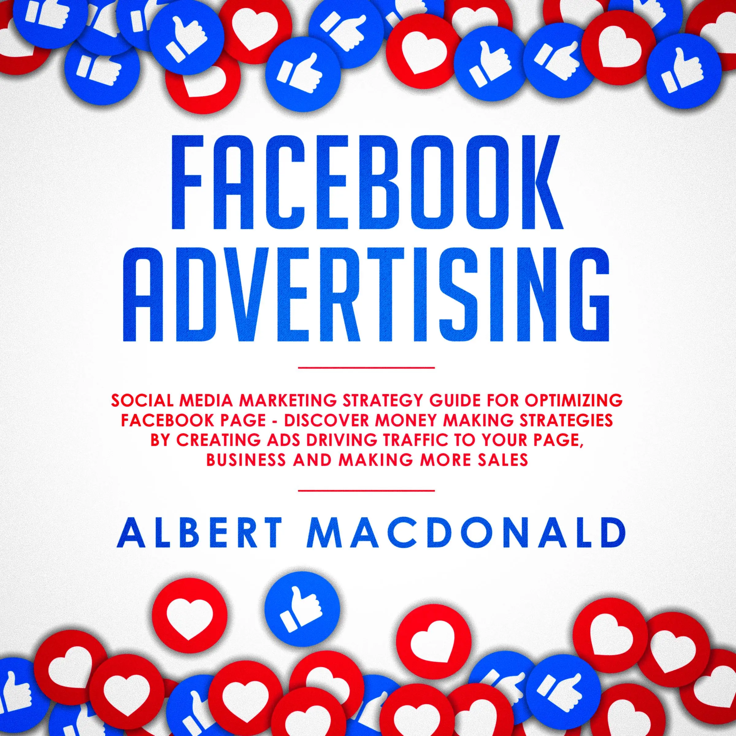 Facebook Advertising: Social Media Marketing Strategy Guide for Optimizing Facebook Page - Discover Money Making Strategies by Creating Ads Driving Traffic To Your Page, Business and Making More Sales by Albert MacDonald Audiobook