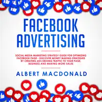 Facebook Advertising: Social Media Marketing Strategy Guide for Optimizing Facebook Page - Discover Money Making Strategies by Creating Ads Driving Traffic To Your Page, Business and Making More Sales Audiobook by Albert MacDonald