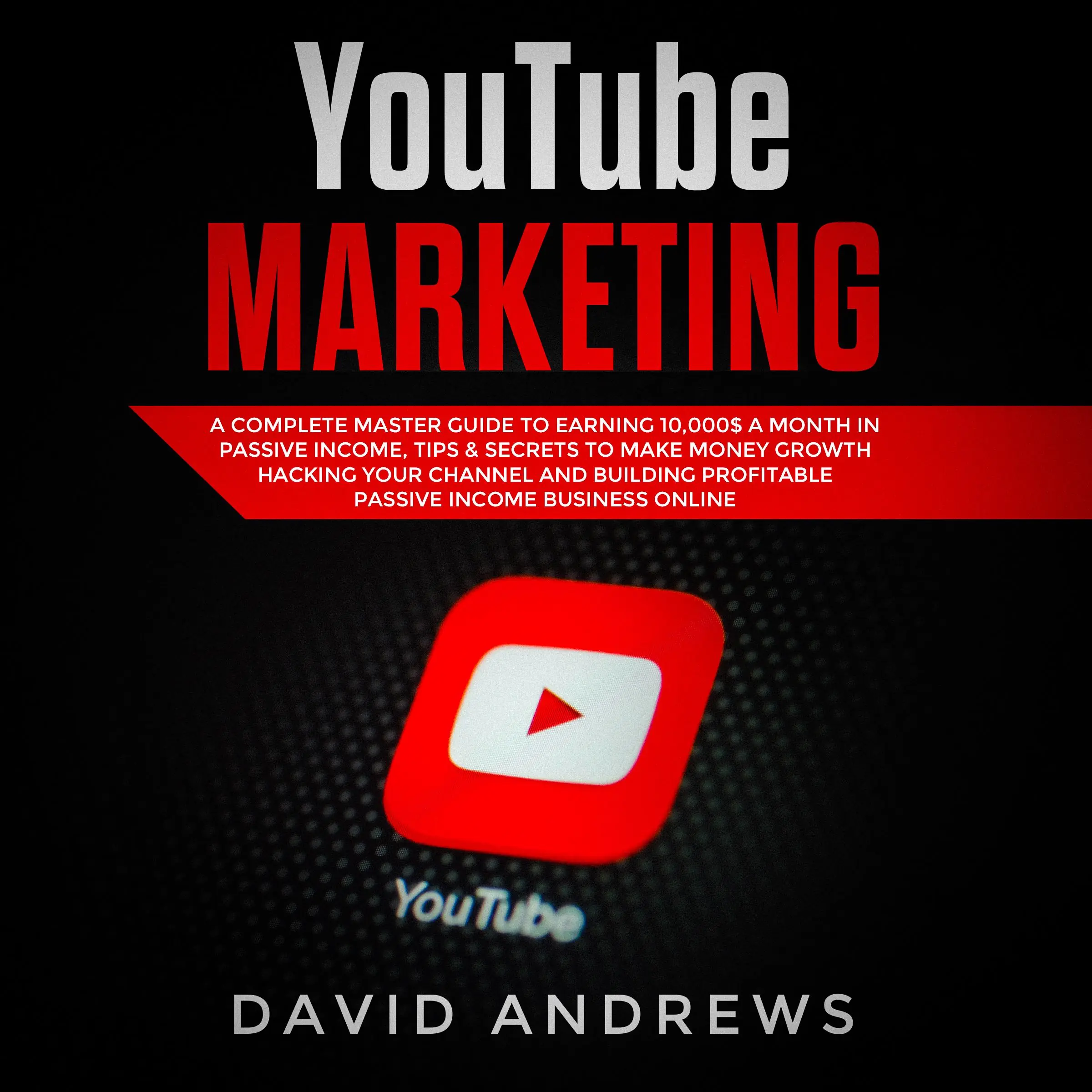 YouTube Marketing: A Complete Master Guide to Earning 10,000$ A Month In Passive Income, Tips & Secrets to Make Money Growth Hacking Your Channel and Building Profitable Passive Income Business Online by David Andrews