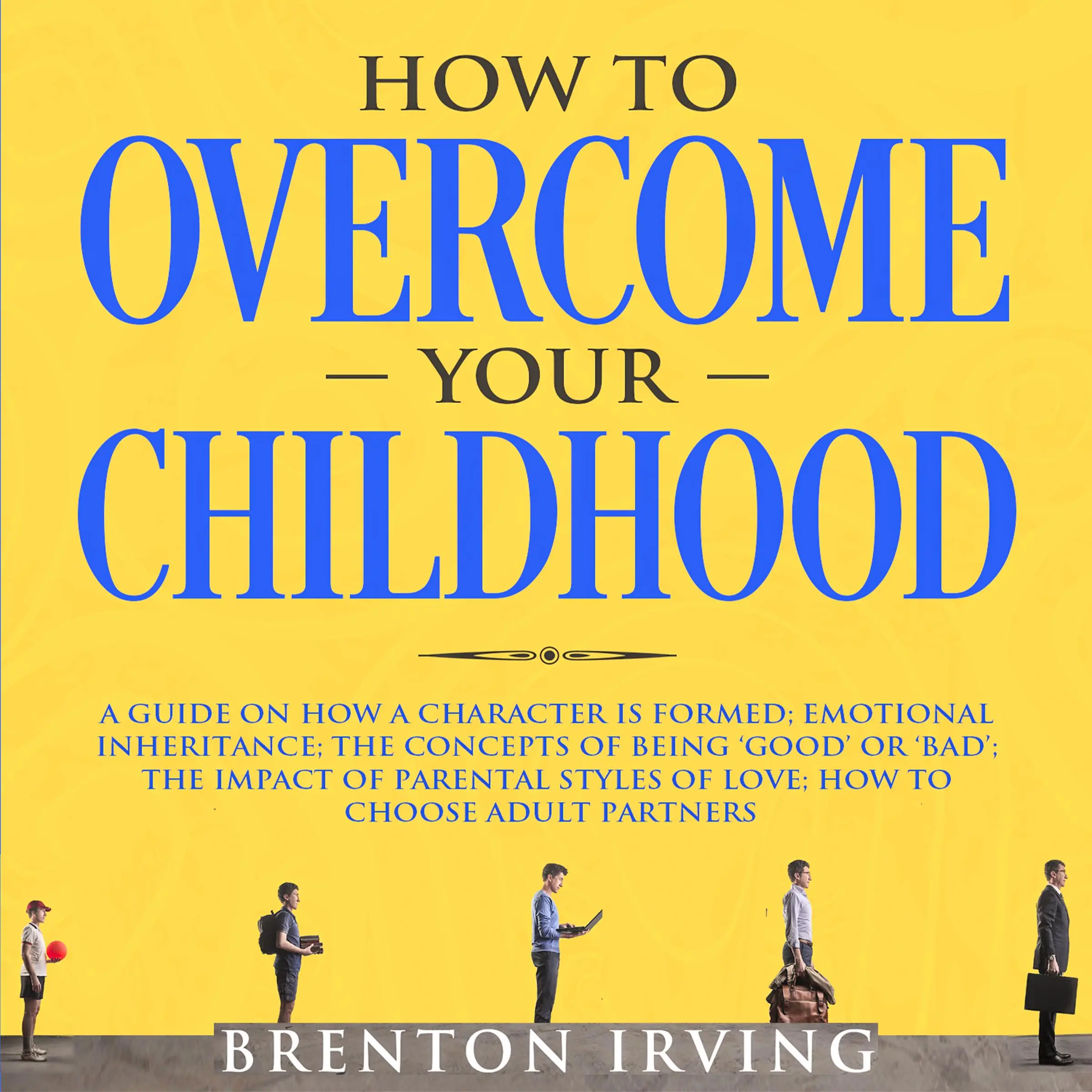 How to Overcome Your Childhood: A Guide on How a Character is Formed; Emotional Inheritance; the Concepts of Being ‘Good’ or ‘Bad’; the Impact of Parental Styles of Love; How to Choose Adult partners Audiobook by Brenton Irving