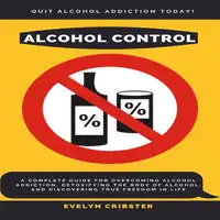 Alcohol Control: A Complete Guide For Overcoming Alcohol Addiction, Detoxifying the Body of Alcohol, and Discovering True Freedom in Life Audiobook by Evelyn Cribster