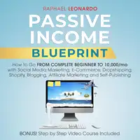 Passive Income Blueprint: How To Go From Complete Beginner To 10000/Mo With Social Media Marketing, ECommerce, Dropshipping, Shopify, Blogging, Affiliate Marketing And SelfPublishing Audiobook by Raphael Leonardo