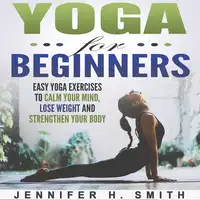 Yoga for Beginners: Easy Yoga Exercises to Calm Your Mind, Lose Weight and Strengthen Your Body Audiobook by Jennifer Smith