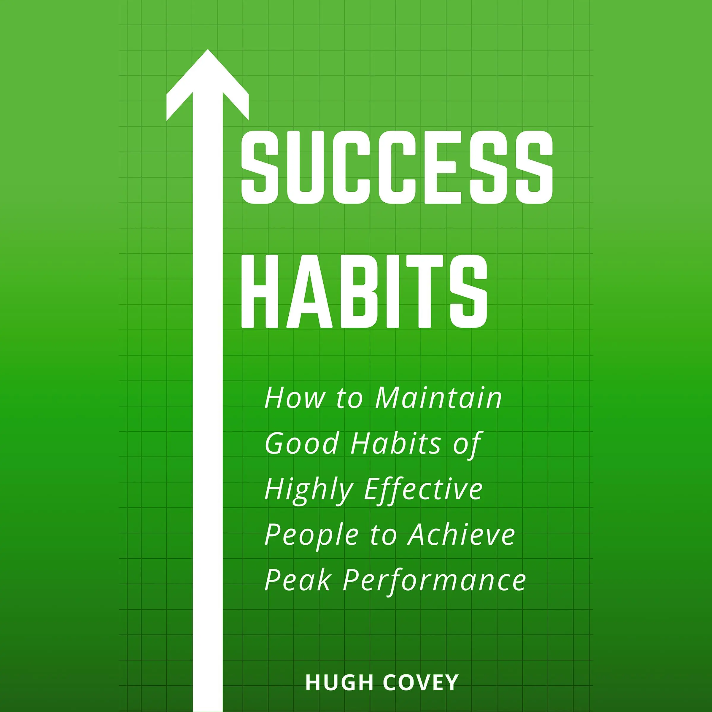 Success Habits: How to Maintain Good Habits of Highly Effective People to Achieve Peak Performance by Hugh Covey