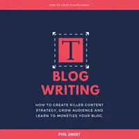 Blog Writing: How to Create Killer Content Strategy, Grow Audience and Learn to Monetize Your Blog Audiobook by Phil Sweet