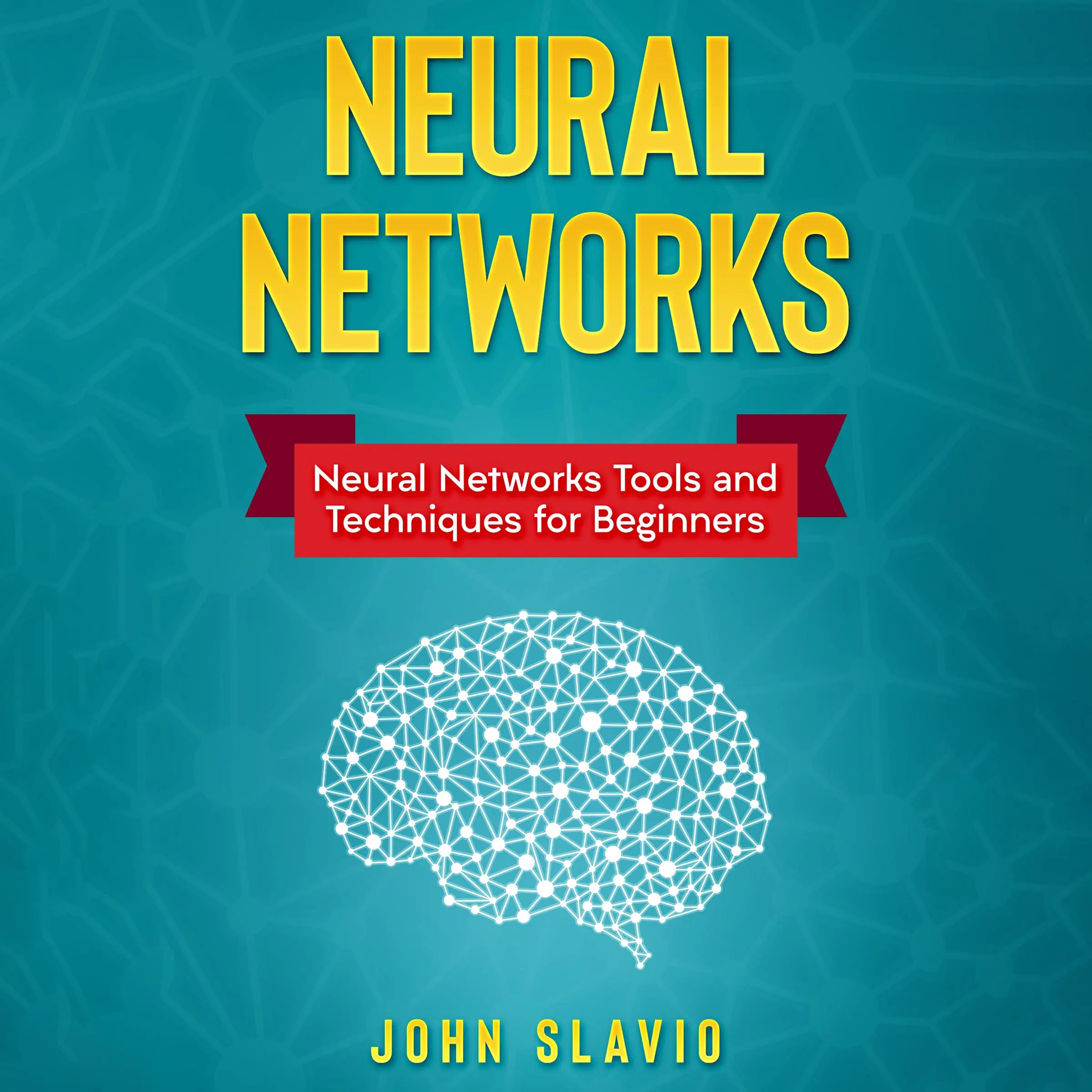 Neural Networks: Neural Networks Tools and Techniques for Beginners by John Slavio